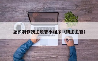 通化怎么制作线上烧香小程序（线上上香）