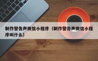 通化制作警告声微信小程序（制作警告声微信小程序叫什么）