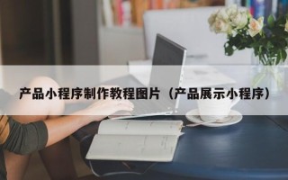 通化产品小程序制作教程图片（产品展示小程序）