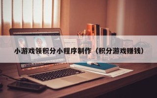 通化小游戏领积分小程序制作（积分游戏赚钱）