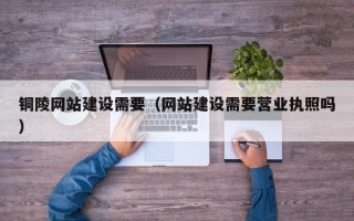 通化铜陵网站建设需要（网站建设需要营业执照吗）