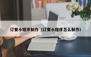 通化订餐小程序制作（订餐小程序怎么制作）