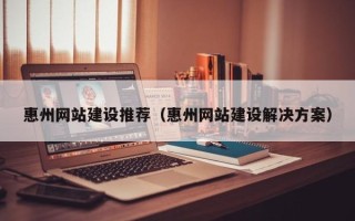 通化惠州网站建设推荐（惠州网站建设解决方案）