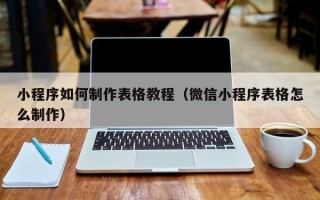 通化小程序如何制作表格教程（微信小程序表格怎么制作）