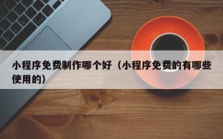 通化小程序免费制作哪个好（小程序免费的有哪些使用的）