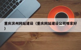 通化重庆滨州网站建设（重庆网站建设公司哪家好）
