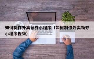 通化如何制作外卖领券小程序（如何制作外卖领券小程序视频）
