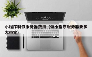 通化小程序制作服务器费用（做小程序服务器要多大带宽）