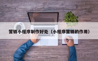 通化营销小程序制作好处（小程序营销的作用）