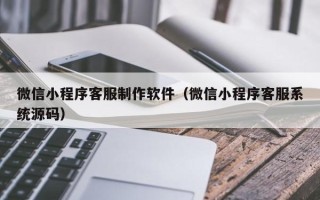 通化微信小程序客服制作软件（微信小程序客服系统源码）
