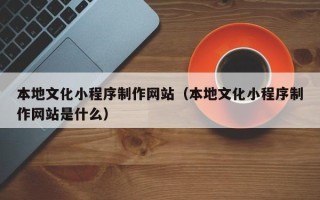 通化本地文化小程序制作网站（本地文化小程序制作网站是什么）