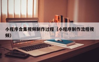 通化小程序合集视频制作过程（小程序制作流程视频）