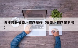 通化自主设计餐饮小程序制作（餐饮小程序策划书）