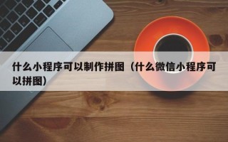 通化什么小程序可以制作拼图（什么微信小程序可以拼图）
