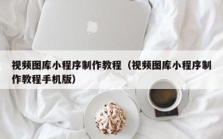 通化视频图库小程序制作教程（视频图库小程序制作教程手机版）