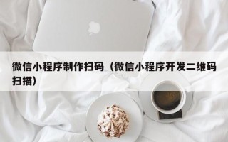 通化微信小程序制作扫码（微信小程序开发二维码扫描）