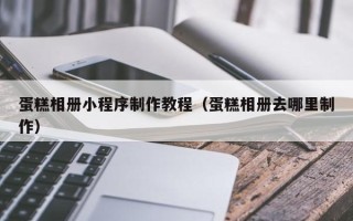 通化蛋糕相册小程序制作教程（蛋糕相册去哪里制作）